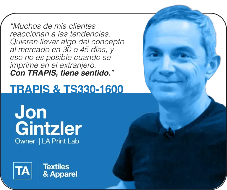 A lot of my customers are responsive to trends. They want to take something from concept to market in 30 or 45 days and you aren’t able to do that getting something printed overseas. With TRAPIS it makes sense. | TRAPIS & TS330-1600 | Jon Gintzler, Owner, LA Print Lab